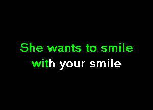 She wants to smile

with your smile