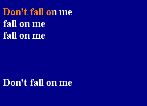 Don't fall on me
fall on me
fall on me

Don't fall on me