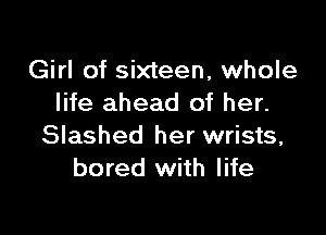 Girl of sixteen, whole
life ahead of her.

Slashed her wrists,
bored with life