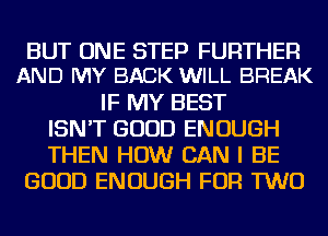 BUT ONE STEP FURTHER
AND MY BACK WILL BREAK

IF MY BEST
ISN'T GOOD ENOUGH
THEN HOW CAN I BE
GOOD ENOUGH FOR TWO