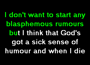 I don't want to start any
blasphemous rumours
but I think that God's
got a sick sense of
humour and when I die