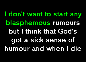 I don't want to start any
blasphemous rumours
but I think that God's
got a sick sense of
humour and when I die