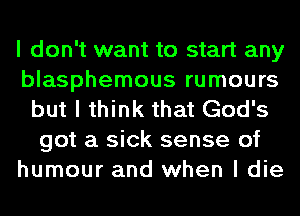 I don't want to start any
blasphemous rumours
but I think that God's
got a sick sense of
humour and when I die