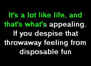 It's a lot like life, and
that's what's appealing.
If you despise that
throwaway feeling from
disposable fun