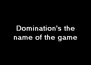 Domination's the

name of the game