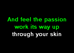 And feel the passion

work its way up
through your skin