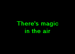 There's magic

in the air