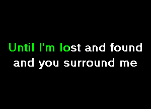 Until I'm lost and found

and you surround me