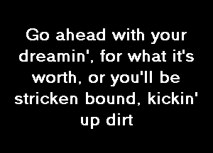 Go ahead with your
dreamin'. for what it's

worth. or you'll be
stricken bound, kickin'
up dirt