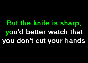 But the knife is sharp,
you'd better watch that
you don't cut your hands