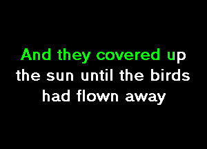 And they covered up

the sun until the birds
had flown away