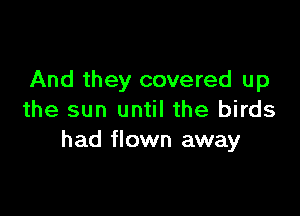 And they covered up

the sun until the birds
had flown away