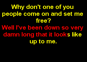 Why don't one of you
people come on and set me
free?

Well I've been down so very
damn long that it looks like
up to me.