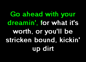 Go ahead with your
dreamin'. for what it's

worth. or you'll be
stricken bound, kickin'
up dirt