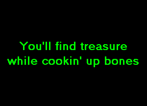 You'll find treasure

while cookin' up bones