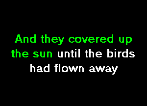 And they covered up

the sun until the birds
had flown away