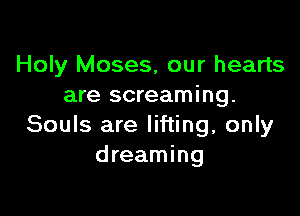 Holy Moses, our hearts
are screaming.

Souls are lifting, only
dreaming