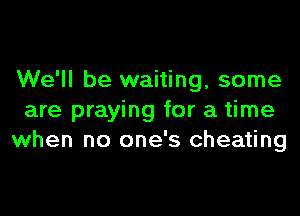 We'll be waiting, some

are praying for a time
when no one's cheating