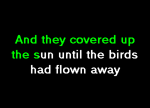 And they covered up

the sun until the birds
had flown away