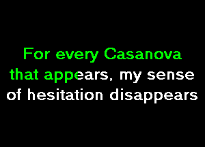 For every Casanova
that appears, my sense
of hesitation disappears