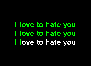 I love to hate you

I love to hate you
I love to hate you