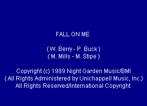 FALL ON ME

(W Beny- P, Buck)
(M Mulls- M Stupe)

Copyright (c) 1989 Night Garden MusicIBMI
(All Rights Administered by Umchappell Music, Inc)
All Rights Reservedllnternational Copyright
