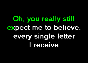 Oh, you really still
expect me to believe,

every single letter
I receive