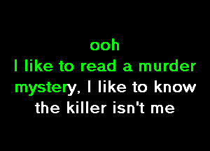 ooh
I like to read a murder

mystery, I like to know
the killer isn't me