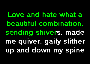 Love and hate what a
beautiful combination,
sending shivers, made
me quiver, gaily slither
up and down my spine