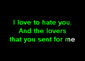 I love to hate you.

And the lovers
that you sent for me