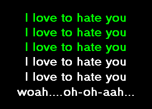 I love to hate you
I love to hate you
I love to hate you
I love to hate you

I love to hate you

woah....oh-oh-aah... l