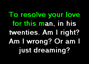 To resolve your love
for this man, in his

twenties. Am I right?
Am I wrong? Or am I
just dreaming?