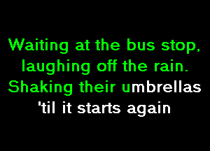 Waiting at the bus stop,
laughing off the rain.
Shaking their umbrellas
'til it starts again