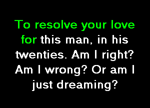 To resolve your love
for this man, in his

twenties. Am I right?
Am I wrong? Or am I
just dreaming?