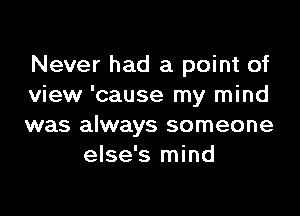Never had a point of
view 'cause my mind

was always someone
else's mind