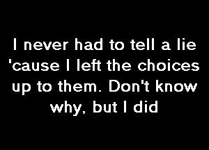 I never had to tell a lie
'cause I left the choices

up to them. Don't know
why, but I did