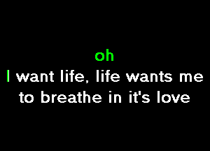 oh

I want life, life wants me
to breathe in it's love