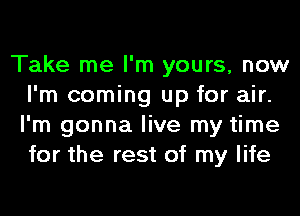 Take me I'm yours, now
I'm coming up for air.
I'm gonna live my time
for the rest of my life