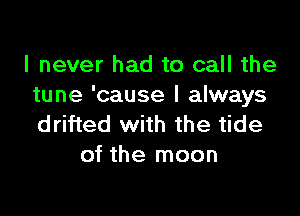 I never had to call the
tune 'cause I always

drifted with the tide
of the moon