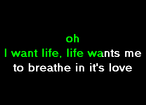 oh

I want life, life wants me
to breathe in it's love