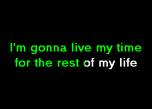 I'm gonna live my time

for the rest of my life