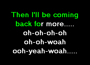 Then I'll be coming
back for more .....

oh-oh-oh-oh
oh-oh-woah
ooh-yeah-woah .....