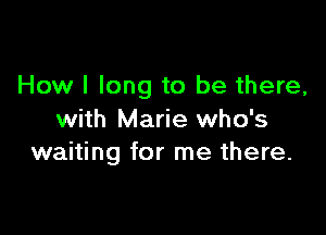 How I long to be there,

with Marie who's
waiting for me there.