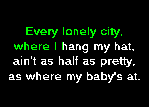 Every lonely city,
where I hang my hat,

ain't as half as pretty,
as where my baby's at.