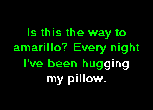 Is this the way to
amarillo? Every night

I've been hugging
my pillow.