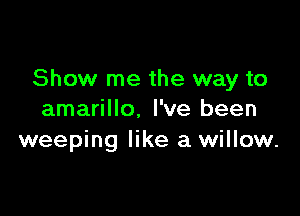Show me the way to

amarillo. I've been
weeping like a willow.
