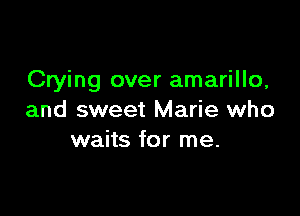 Crying over amarillo,

and sweet Marie who
waits for me.