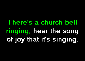 There's a church bell

ringing. hear the song
of joy that it's singing.