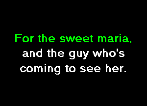 For the sweet maria,

and the guy who's
coming to see her.
