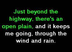 Just beyond the
highway, there's an
open plain, and it keeps
me going, through the
wind and rain.